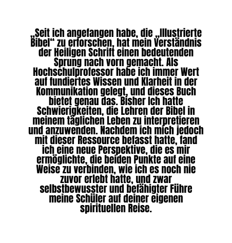 Seit ich angefangen habe die Illustrierte Bibel zu erforschen hat mein Verständnis der Heiligen Schrift einen bedeutenden Sprung nach vorn gemacht Als Hochschulprofessor habe ich immer Wert auf fundiertes Wissen und Klarheit in der Kommunikation gelegt und dieses Buch bietet genau das Bisher Ich hatte Schwierigkeiten die Lehren der Bibel in meinem täglichen Leben zu interpretieren und anzuwenden Nachdem ich mich jedoch mit dieser Ressource befasst hatte fand ich eine neue Perspektive die es mir ermöglichte die beiden Punkte auf eine Weise zu verbinden wie ich es noch nie zuvor erlebt hatte und zwar selbstbewusster und befähigter Führe meine Schüler auf deiner eigenen spirituellen Reise